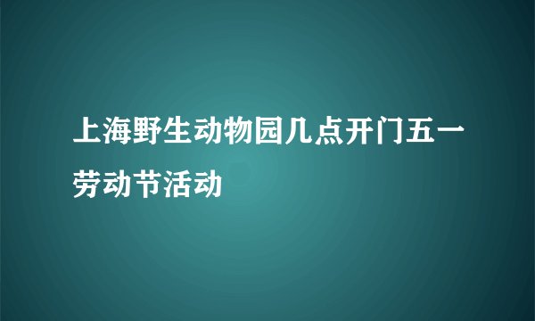 上海野生动物园几点开门五一劳动节活动