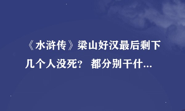 《水浒传》梁山好汉最后剩下几个人没死？ 都分别干什么去了？