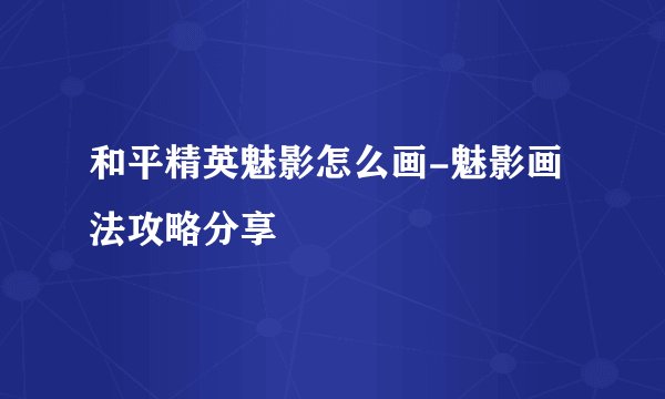 和平精英魅影怎么画-魅影画法攻略分享