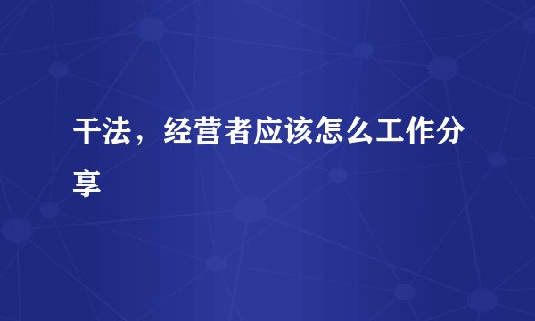 干法,经营者应该怎么工作分享