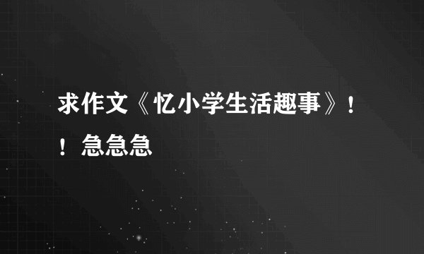 求作文《忆小学生活趣事》!!急急急