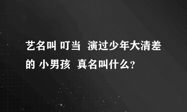 艺名叫 叮当  演过少年大清差的 小男孩  真名叫什么？