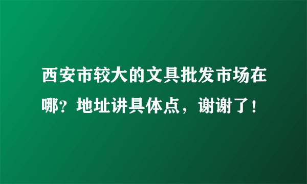 西安市较大的文具批发市场在哪？地址讲具体点，谢谢了！