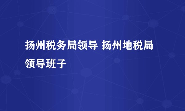 扬州税务局领导 扬州地税局领导班子
