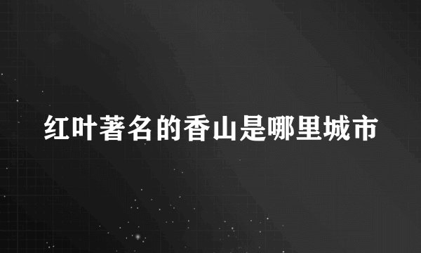 红叶著名的香山是哪里城市