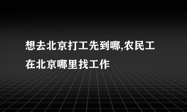 想去北京打工先到哪,农民工在北京哪里找工作