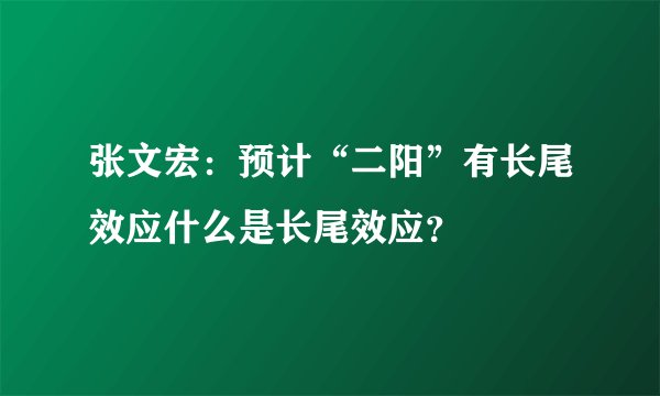 张文宏：预计“二阳”有长尾效应什么是长尾效应？