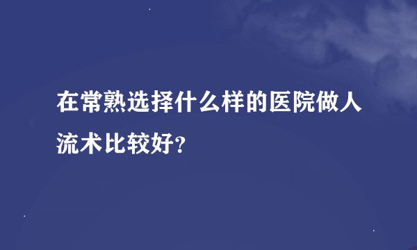 在常熟选择什么样的医院做人流术比较好？
