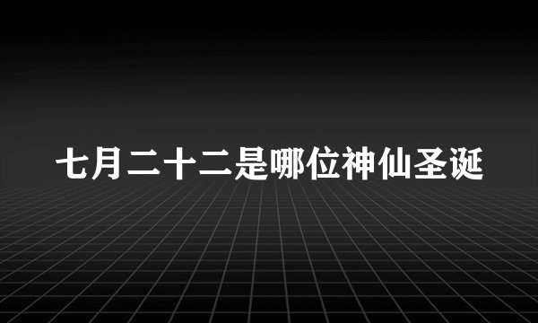 七月二十二是哪位神仙圣诞