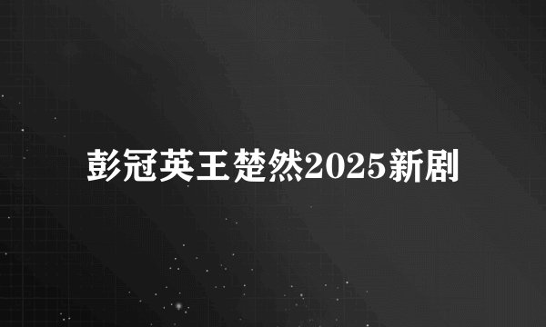 彭冠英王楚然2025新剧