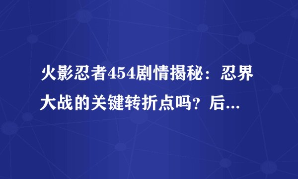 火影忍者454剧情揭秘：忍界大战的关键转折点吗？后续发展如何？
