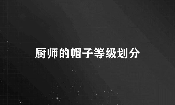 厨师的帽子等级划分