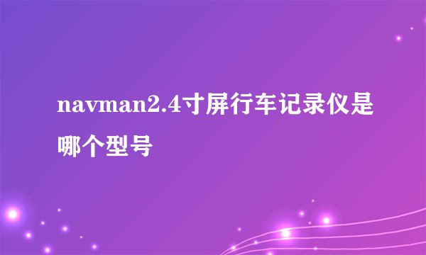 navman2.4寸屏行车记录仪是哪个型号