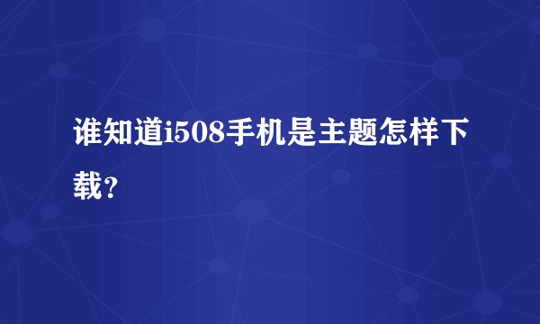 谁知道i508手机是主题怎样下载？