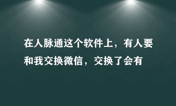 在人脉通这个软件上，有人要和我交换微信，交换了会有