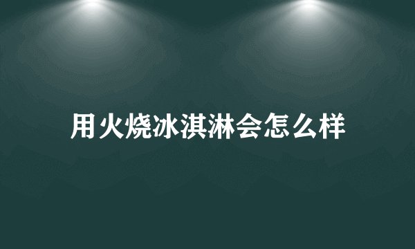 用火烧冰淇淋会怎么样