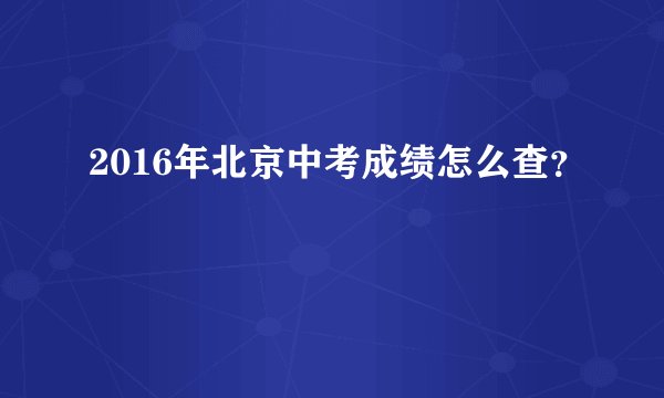 2016年北京中考成绩怎么查？
