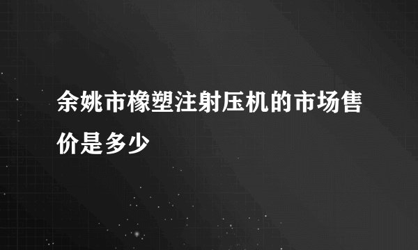 余姚市橡塑注射压机的市场售价是多少