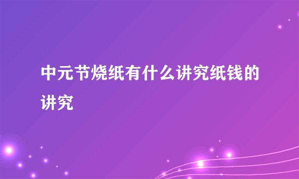 中元节烧纸有什么讲究纸钱的讲究