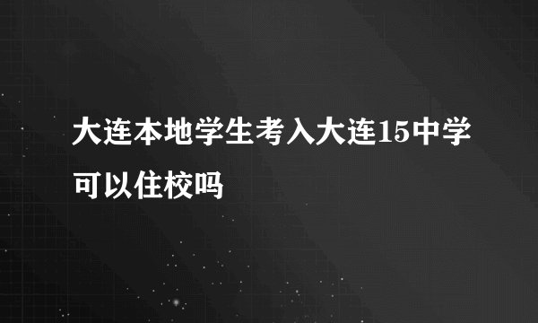 大连本地学生考入大连15中学可以住校吗