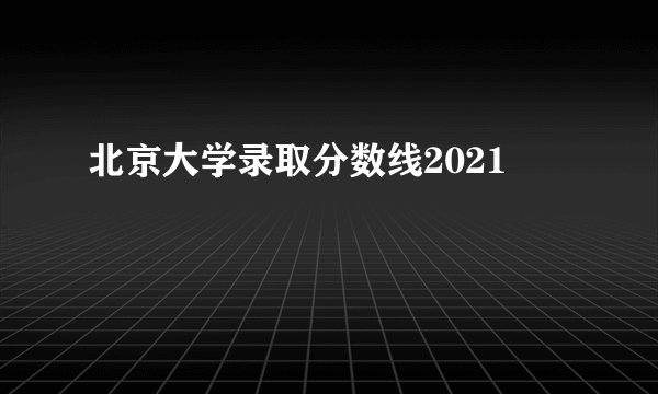 北京大学录取分数线2021
