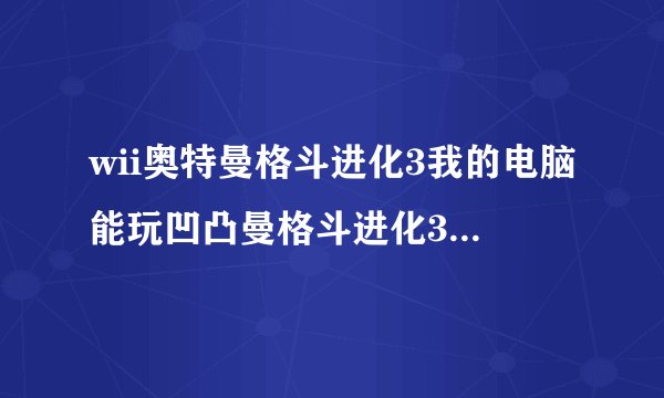 wii奥特曼格斗进化3我的电脑能玩凹凸曼格斗进化3吗用PS2模拟器还是WII模拟器