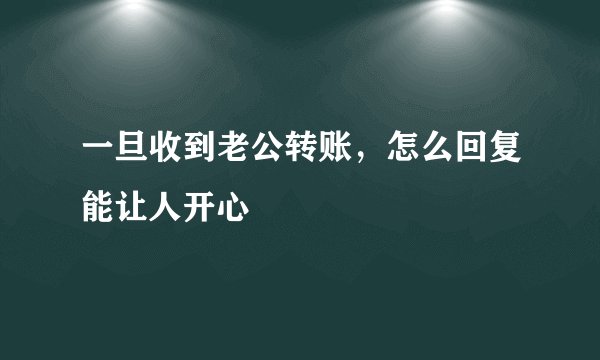 一旦收到老公转账,怎么回复能让人开心