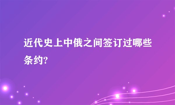 近代史上中俄之间签订过哪些条约?