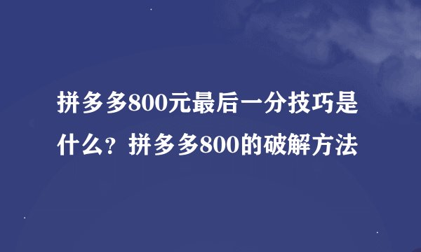 拼多多800元最后一分技巧是什么？拼多多800的破解方法