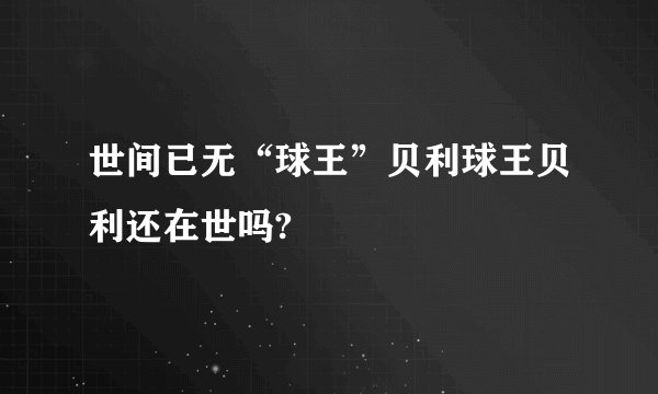 世间已无“球王”贝利球王贝利还在世吗?