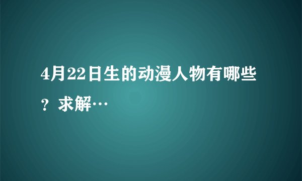 4月22日生的动漫人物有哪些？求解…