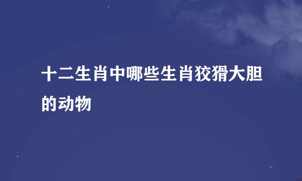 十二生肖中哪些生肖狡猾大胆的动物