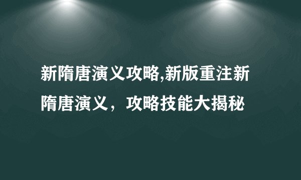 新隋唐演义攻略,新版重注新隋唐演义，攻略技能大揭秘