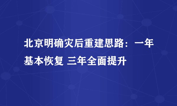 北京明确灾后重建思路：一年基本恢复 三年全面提升