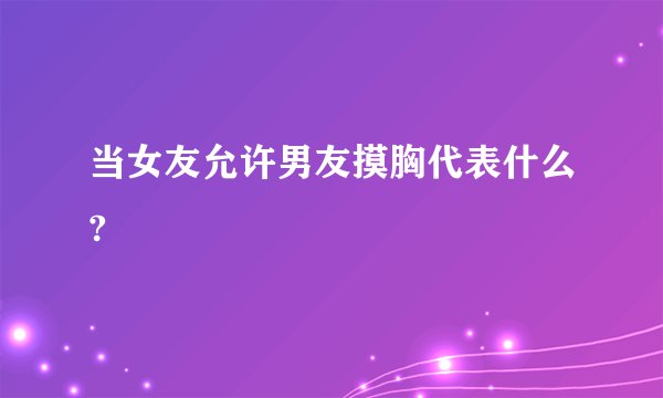 当女友允许男友摸胸代表什么?
