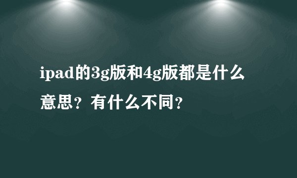 ipad的3g版和4g版都是什么意思？有什么不同？