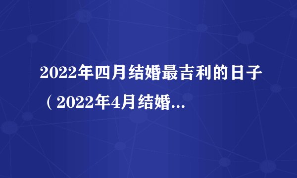 2022年四月结婚最吉利的日子（2022年4月结婚的好日子）？