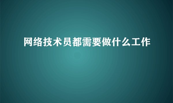 网络技术员都需要做什么工作