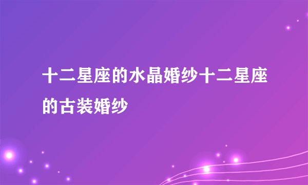 十二星座的水晶婚纱十二星座的古装婚纱