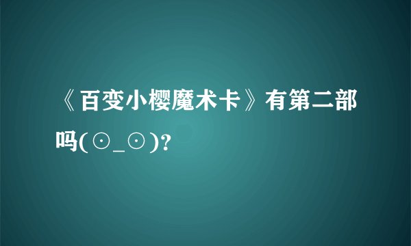 《百变小樱魔术卡》有第二部吗(⊙_⊙)?