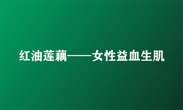 红油莲藕——女性益血生肌
