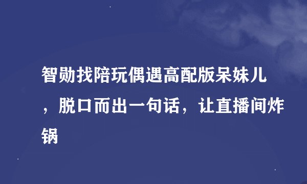 智勋找陪玩偶遇高配版呆妹儿，脱口而出一句话，让直播间炸锅