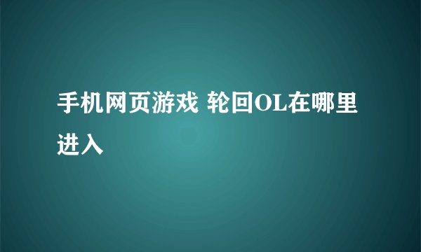 手机网页游戏 轮回OL在哪里进入
