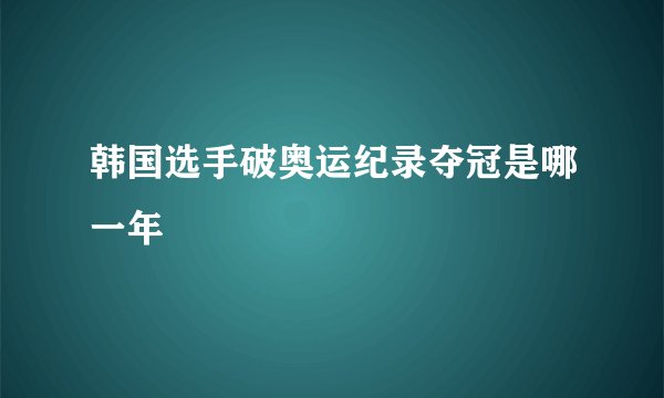 韩国选手破奥运纪录夺冠是哪一年