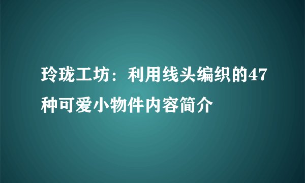 玲珑工坊：利用线头编织的47种可爱小物件内容简介
