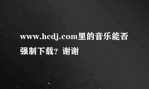 www.hcdj.com里的音乐能否强制下载？谢谢