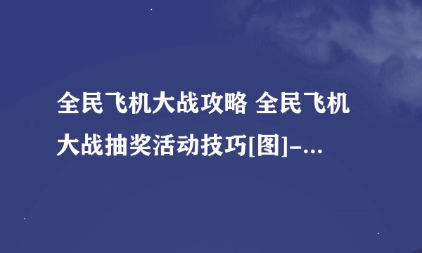 全民飞机大战攻略 全民飞机大战抽奖活动技巧[图]-手游攻略-游戏鸟手游网