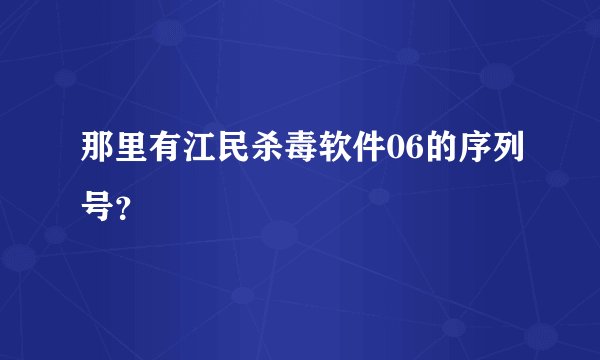 那里有江民杀毒软件06的序列号?