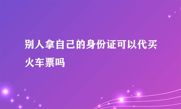 别人拿自己的身份证可以代买火车票吗