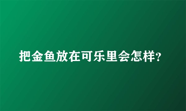 把金鱼放在可乐里会怎样？